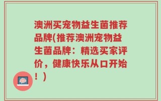 澳洲买宠物益生菌推荐品牌(推荐澳洲宠物益生菌品牌：精选买家评价，健康快乐从口开始！)