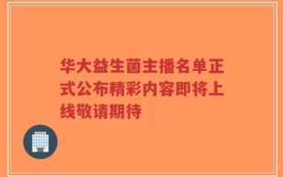 华大益生菌主播名单正式公布精彩内容即将上线敬请期待