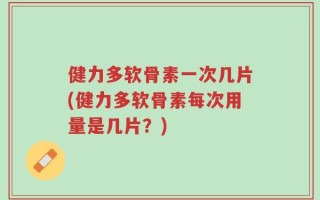 健力多软骨素一次几片(健力多软骨素每次用量是几片？)