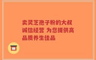 卖灵芝孢子粉的大叔 诚信经营 为您提供高品质养生佳品