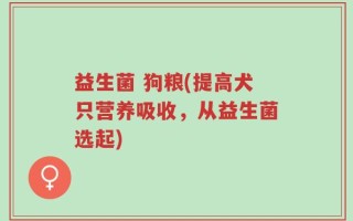 益生菌 狗粮(提高犬只营养吸收，从益生菌选起)