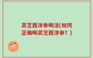 灵芝西洋参喝法(如何正确喝灵芝西洋参？)