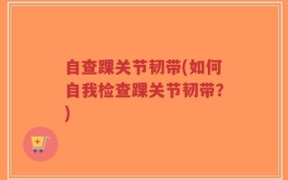 自查踝关节韧带(如何自我检查踝关节韧带？)