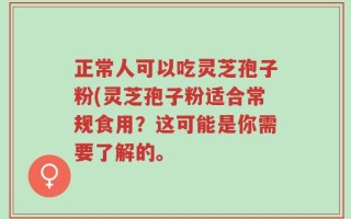 正常人可以吃灵芝孢子粉(灵芝孢子粉适合常规食用？这可能是你需要了解的。