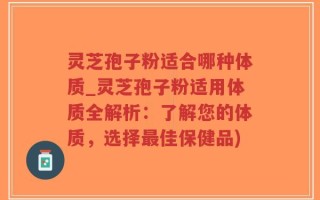 灵芝孢子粉适合哪种体质_灵芝孢子粉适用体质全解析：了解您的体质，选择最佳保健品)