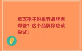 灵芝孢子粉推荐品牌有哪些？这个品牌你应该尝试！