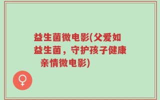 益生菌微电影(父爱如益生菌，守护孩子健康  亲情微电影)