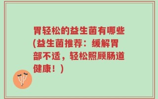 胃轻松的益生菌有哪些(益生菌推荐：缓解胃部不适，轻松照顾肠道健康！)
