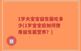 1岁大宝宝益生菌吃多少(1岁宝宝应如何使用益生菌营养？)