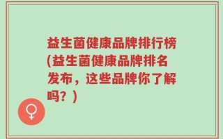 益生菌健康品牌排行榜(益生菌健康品牌排名发布，这些品牌你了解吗？)