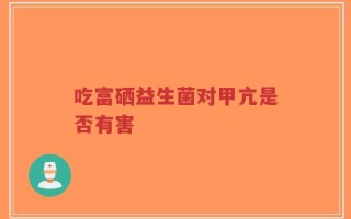 吃富硒益生菌对甲亢是否有害