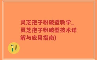 灵芝孢子粉破壁教学_灵芝孢子粉破壁技术详解与应用指南)