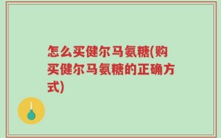 怎么买健尔马氨糖(购买健尔马氨糖的正确方式)