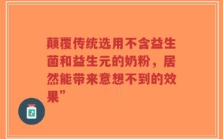 颠覆传统选用不含益生菌和益生元的奶粉，居然能带来意想不到的效果”