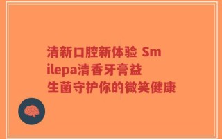清新口腔新体验 Smilepa清香牙膏益生菌守护你的微笑健康