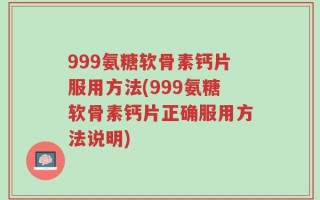 999氨糖软骨素钙片服用方法(999氨糖软骨素钙片正确服用方法说明)
