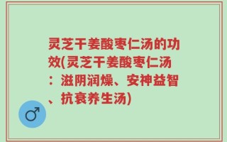 灵芝干姜酸枣仁汤的功效(灵芝干姜酸枣仁汤：滋阴润燥、安神益智、抗衰养生汤)