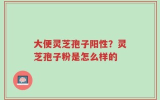大便灵芝孢子阳性？灵芝孢子粉是怎么样的