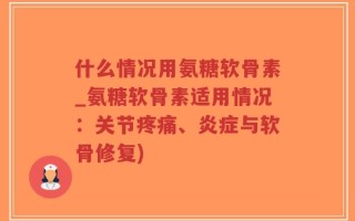 什么情况用氨糖软骨素_氨糖软骨素适用情况：关节疼痛、炎症与软骨修复)