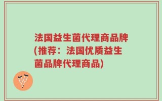 法国益生菌代理商品牌(推荐：法国优质益生菌品牌代理商品)