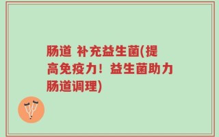 肠道 补充益生菌(提高免疫力！益生菌助力肠道调理)