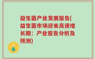 益生菌产业发展报告(益生菌市场迎来高速增长期：产业报告分析及预测)