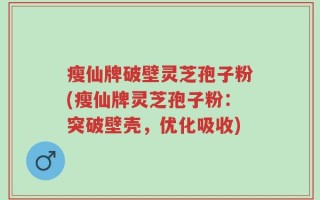 瘦仙牌破壁灵芝孢子粉(瘦仙牌灵芝孢子粉：突破壁壳，优化吸收)