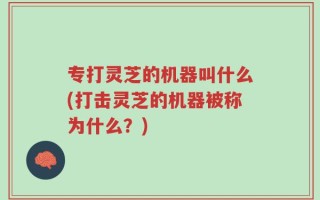 专打灵芝的机器叫什么(打击灵芝的机器被称为什么？)