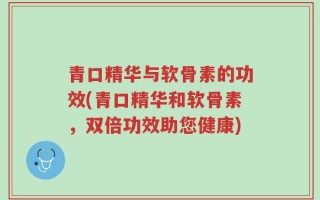 青口精华与软骨素的功效(青口精华和软骨素，双倍功效助您健康)