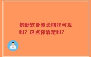 氨糖软骨素长期吃可以吗？这点你清楚吗？