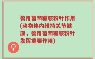 兽用葡萄糖胺粉针作用(动物体内维持关节健康，兽用葡萄糖胺粉针发挥重要作用)