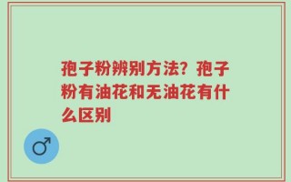 孢子粉辨别方法？孢子粉有油花和无油花有什么区别