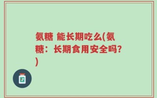 氨糖 能长期吃么(氨糖：长期食用安全吗？)