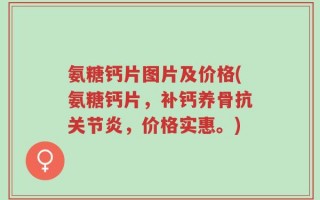 氨糖钙片图片及价格(氨糖钙片，补钙养骨抗关节炎，价格实惠。)