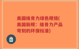 美国维骨力绿色规格(美国新规：维骨力产品苛刻的环保标准)
