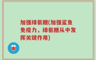 加强绿氨糖(加强鲨鱼免疫力，绿氨糖从中发挥关键作用)