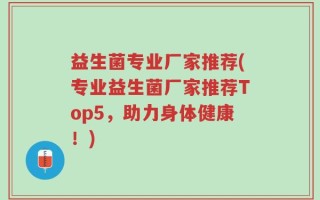 益生菌专业厂家推荐(专业益生菌厂家推荐Top5，助力身体健康！)