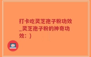 打卡吃灵芝孢子粉功效_灵芝孢子粉的神奇功效：)