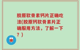 胶原软骨素钙片正确吃法(胶原钙软骨素片正确服用方法，了解一下？)