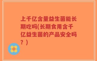 上千亿含量益生菌能长期吃吗(长期食用含千亿益生菌的产品安全吗？)