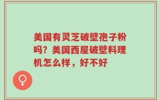 美国有灵芝破壁孢子粉吗？美国西屋破壁料理机怎么样，好不好
