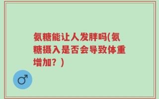 氨糖能让人发胖吗(氨糖摄入是否会导致体重增加？)
