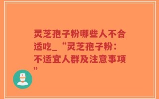 灵芝孢子粉哪些人不合适吃_“灵芝孢子粉：不适宜人群及注意事项”