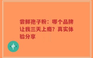 尝鲜孢子粉：哪个品牌让我三天上瘾？真实体验分享