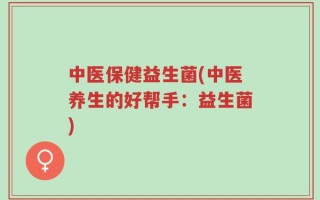 中医保健益生菌(中医养生的好帮手：益生菌)