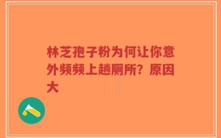林芝孢子粉为何让你意外频频上趟厕所？原因大