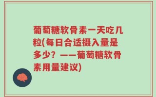 葡萄糖软骨素一天吃几粒(每日合适摄入量是多少？——葡萄糖软骨素用量建议)