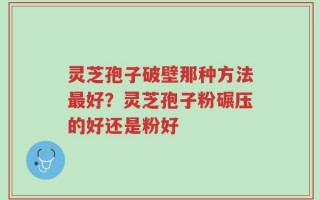 灵芝孢子破壁那种方法最好？灵芝孢子粉碾压的好还是粉好