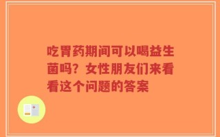 吃胃药期间可以喝益生菌吗？女性朋友们来看看这个问题的答案