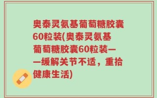 奥泰灵氨基葡萄糖胶囊60粒装(奥泰灵氨基葡萄糖胶囊60粒装——缓解关节不适，重拾健康生活)